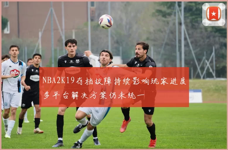 NBA2K19存档故障持续影响玩家进度多平台解决方案仍未统一