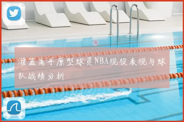 灌篮高手原型球员NBA现役表现与球队战绩分析