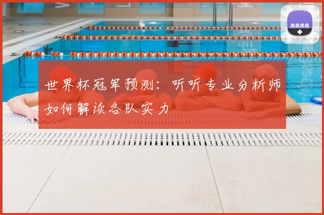 世界杯冠军预测：听听专业分析师如何解读各队实力