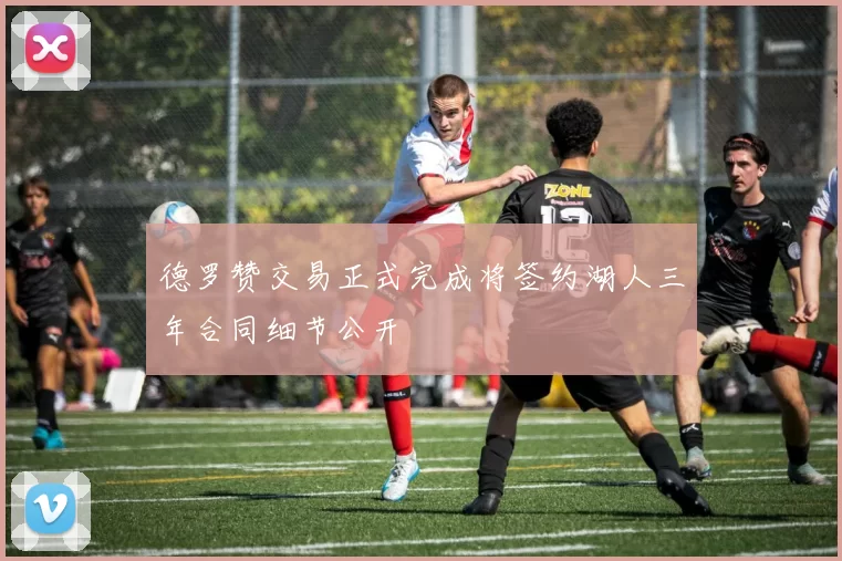 德罗赞交易正式完成将签约湖人三年合同细节公开