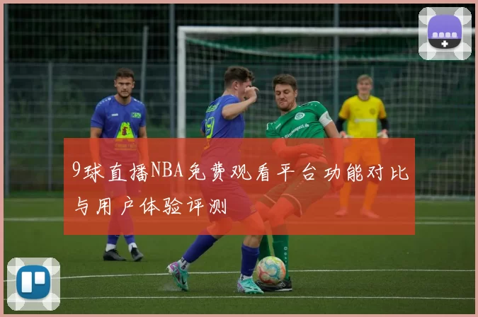 9球直播NBA免费观看平台功能对比与用户体验评测
