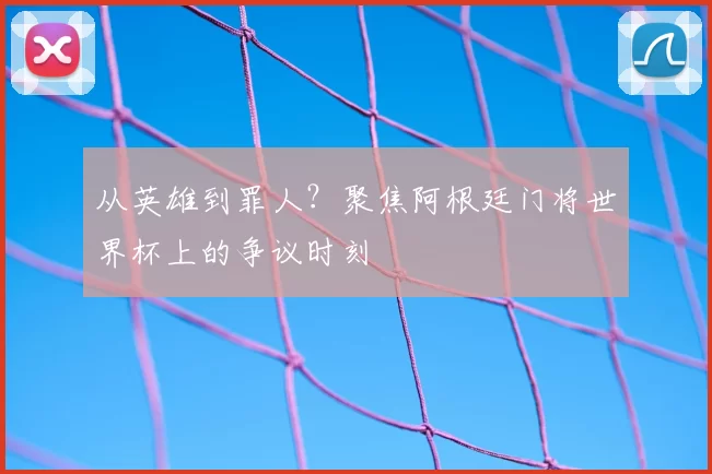 从英雄到罪人？聚焦阿根廷门将世界杯上的争议时刻