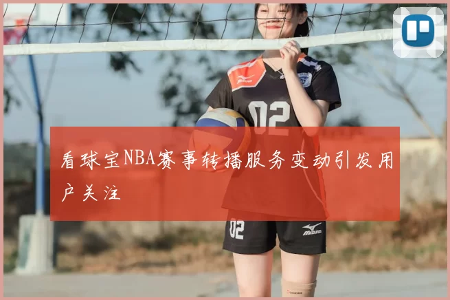 看球宝NBA赛事转播服务变动引发用户关注