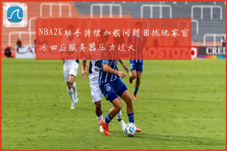 NBA2K助手持续加载问题困扰玩家官方回应服务器压力过大