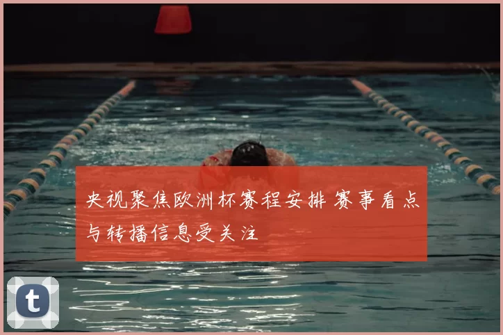央视聚焦欧洲杯赛程安排 赛事看点与转播信息受关注