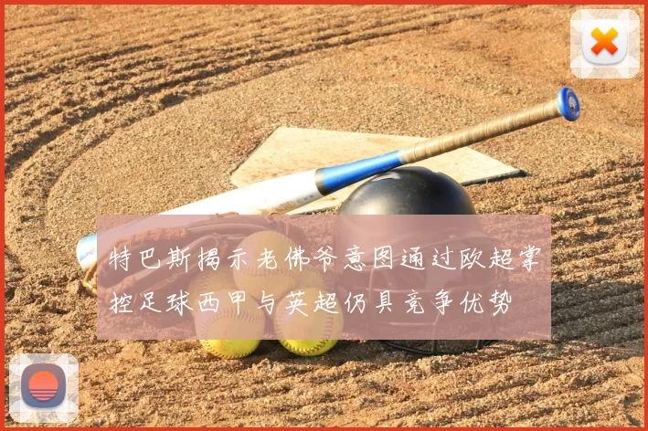 特巴斯揭示老佛爷意图通过欧超掌控足球西甲与英超仍具竞争优势