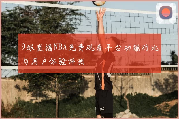 9球直播NBA免费观看平台功能对比与用户体验评测