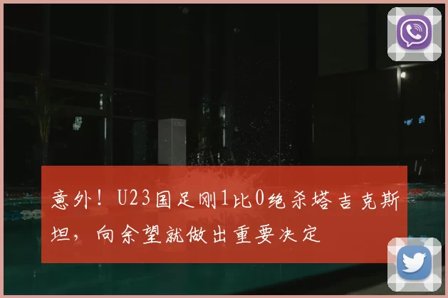 意外！U23国足刚1比0绝杀塔吉克斯坦，向余望就做出重要决定