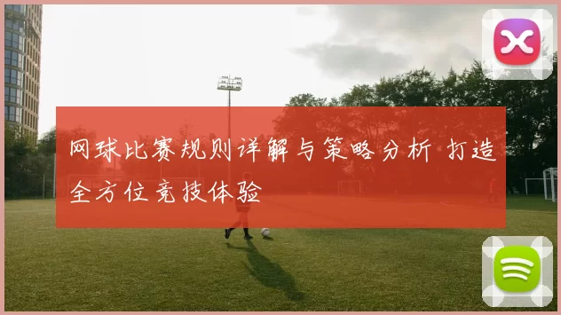 网球比赛规则详解与策略分析 打造全方位竞技体验