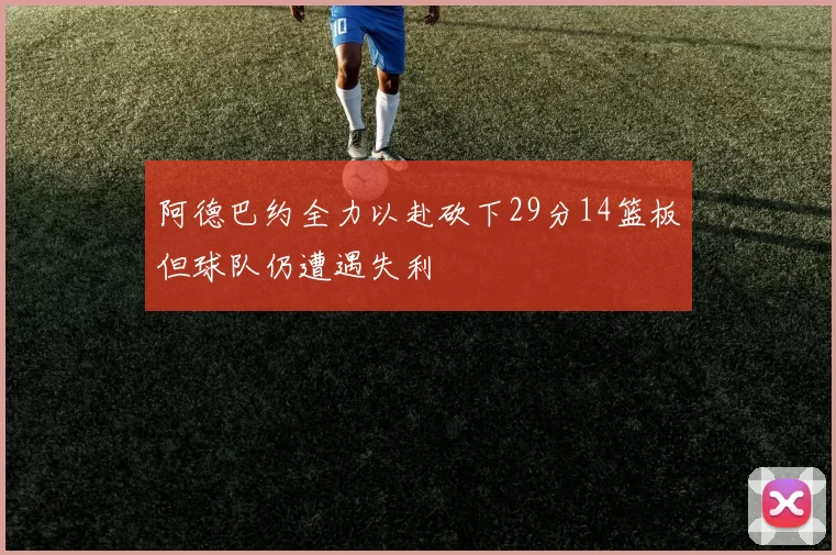 阿德巴约全力以赴砍下29分14篮板但球队仍遭遇失利