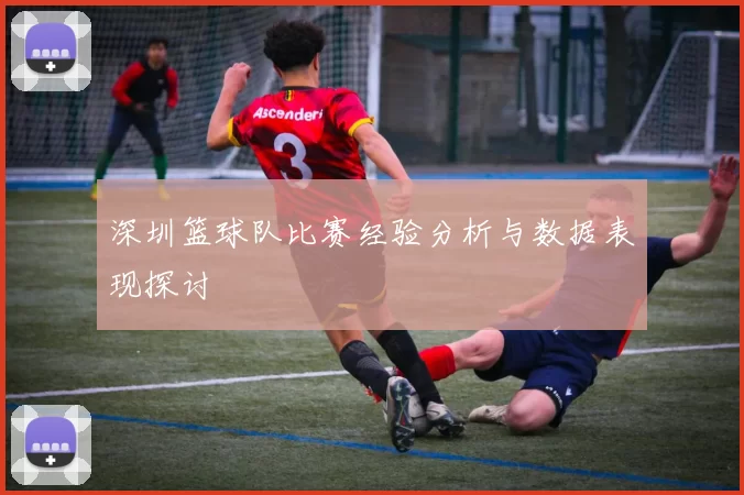 深圳篮球队比赛经验分析与数据表现探讨