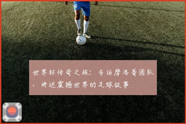 世界杯传奇之旅：专访摩洛哥团队，讲述震撼世界的足球故事