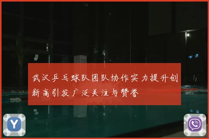 武汉乒乓球队团队协作实力提升创新高引发广泛关注与赞誉