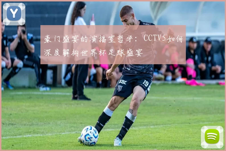 豪门盛宴的演播室哲学:CCTV5如何深度解构世界杯足球盛宴