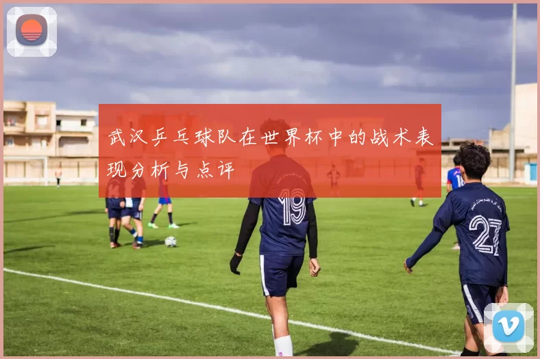武汉乒乓球队在世界杯中的战术表现分析与点评