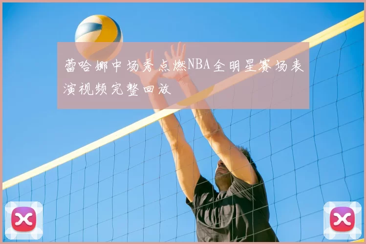 蕾哈娜中场秀点燃NBA全明星赛场表演视频完整回放