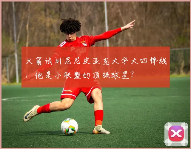 火箭试训昆尼皮亚克大学大四锋线,他是小联盟的顶级球星?