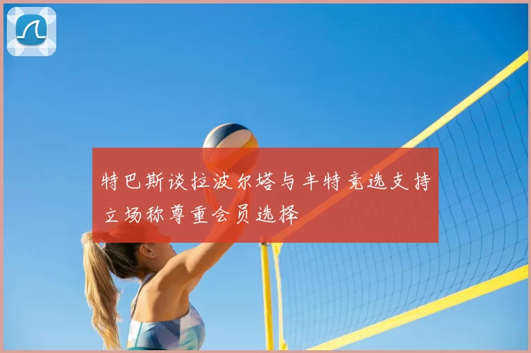 特巴斯谈拉波尔塔与丰特竞选支持立场称尊重会员选择