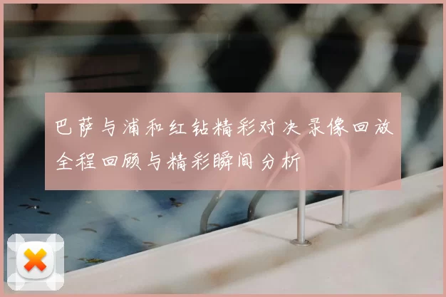 巴萨与浦和红钻精彩对决录像回放全程回顾与精彩瞬间分析