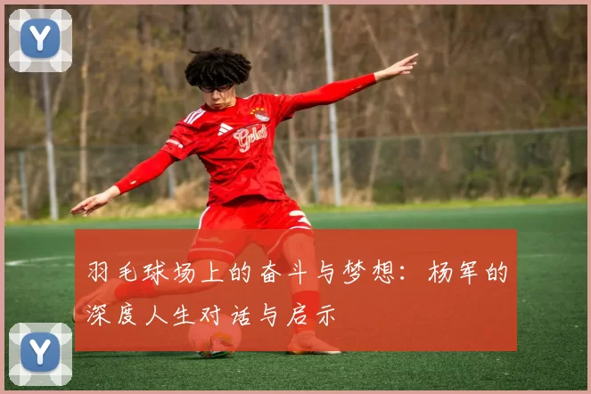 羽毛球场上的奋斗与梦想:杨军的深度人生对话与启示