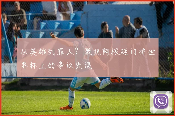 从英雄到罪人？聚焦阿根廷门将世界杯上的争议失误